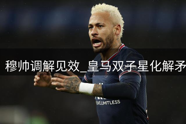 穆帅调解见效 皇马双子星化解矛盾重拾默契